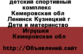  детский спортивный комплекс  - Кемеровская обл., Ленинск-Кузнецкий г. Дети и материнство » Игрушки   . Кемеровская обл.